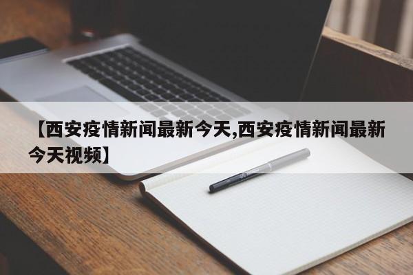【西安疫情新闻最新今天,西安疫情新闻最新今天视频】