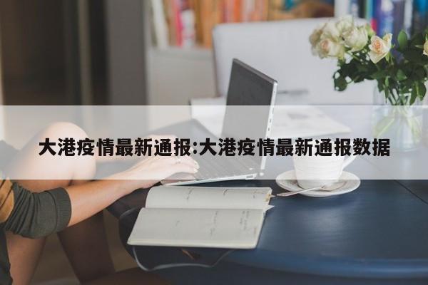 大港疫情最新通报:大港疫情最新通报数据