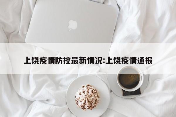上饶疫情防控最新情况:上饶疫情通报