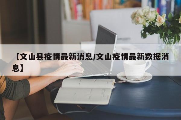 【文山县疫情最新消息/文山疫情最新数据消息】