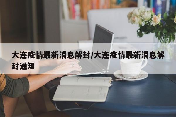大连疫情最新消息解封/大连疫情最新消息解封通知