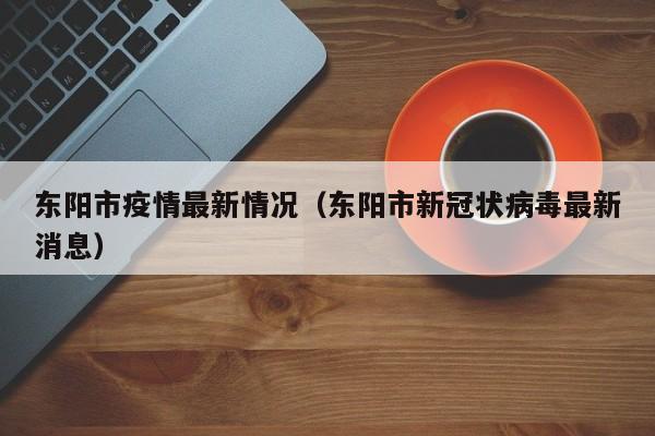 东阳市疫情最新情况（东阳市新冠状病毒最新消息）