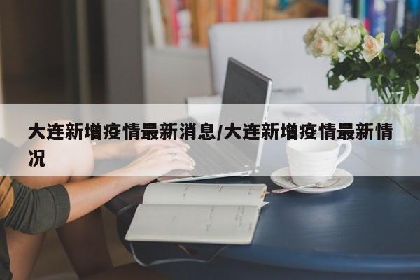 大连新增疫情最新消息/大连新增疫情最新情况