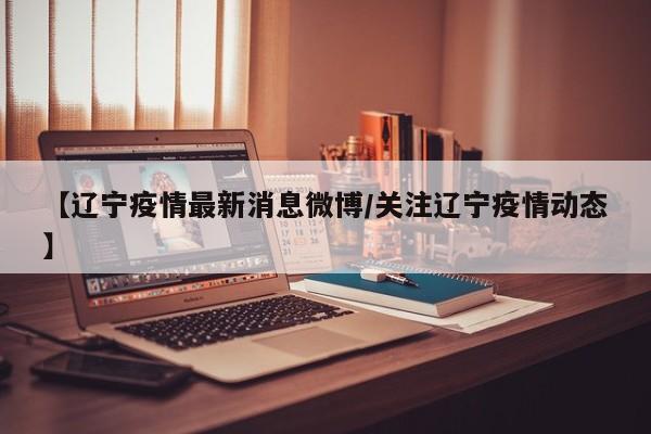 【辽宁疫情最新消息微博/关注辽宁疫情动态】