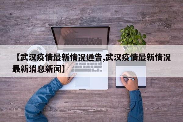 【武汉疫情最新情况通告,武汉疫情最新情况最新消息新闻】