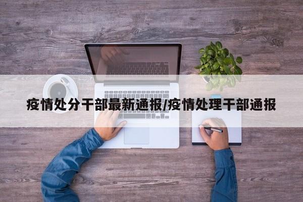 疫情处分干部最新通报/疫情处理干部通报