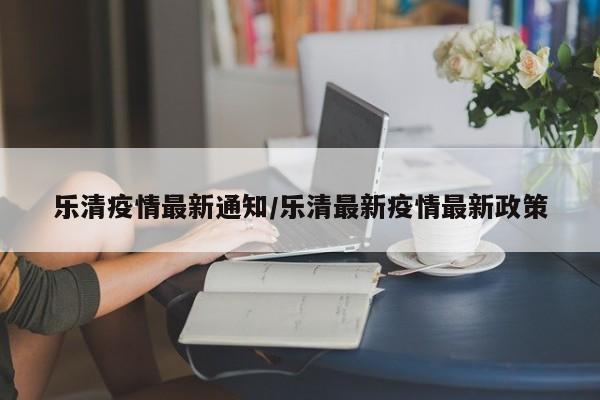乐清疫情最新通知/乐清最新疫情最新政策
