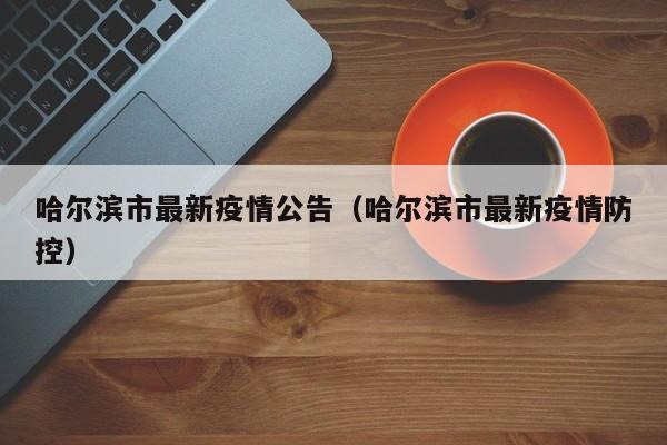 哈尔滨市最新疫情公告（哈尔滨市最新疫情防控）