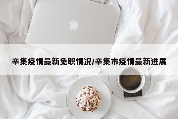 辛集疫情最新免职情况/辛集市疫情最新进展