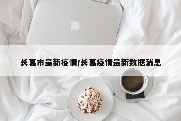 长葛市最新疫情/长葛疫情最新数据消息