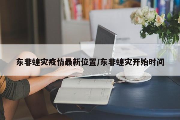 东非蝗灾疫情最新位置/东非蝗灾开始时间