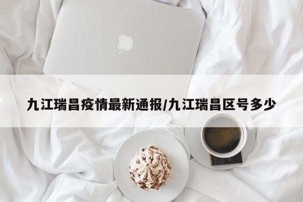 九江瑞昌疫情最新通报/九江瑞昌区号多少