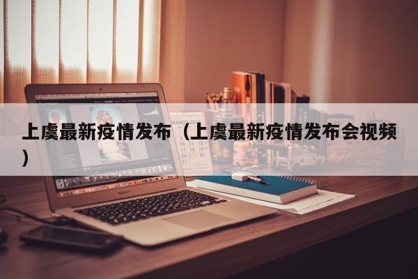 上虞最新疫情发布（上虞最新疫情发布会视频）