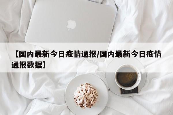 【国内最新今日疫情通报/国内最新今日疫情通报数据】