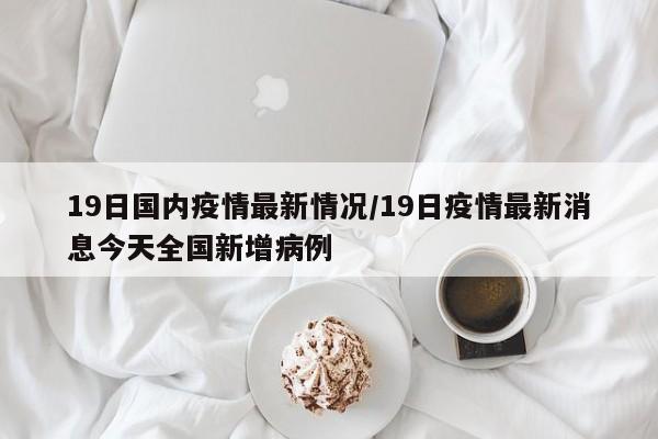 19日国内疫情最新情况/19日疫情最新消息今天全国新增病例