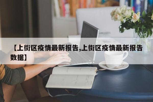 【上街区疫情最新报告,上街区疫情最新报告数据】