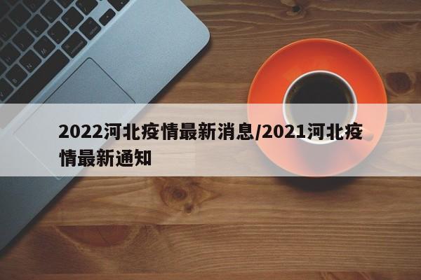 2022河北疫情最新消息/2021河北疫情最新通知