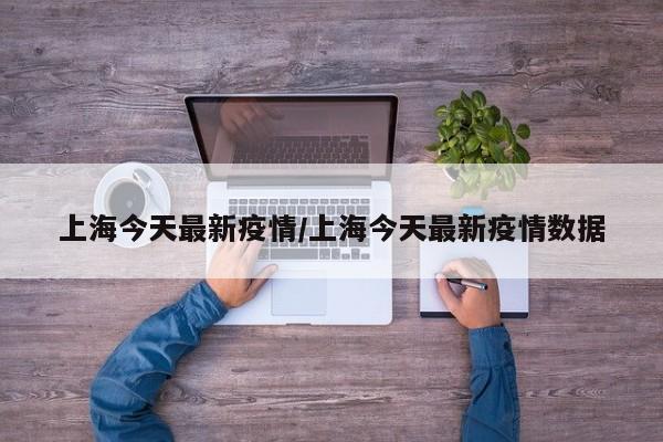上海今天最新疫情/上海今天最新疫情数据