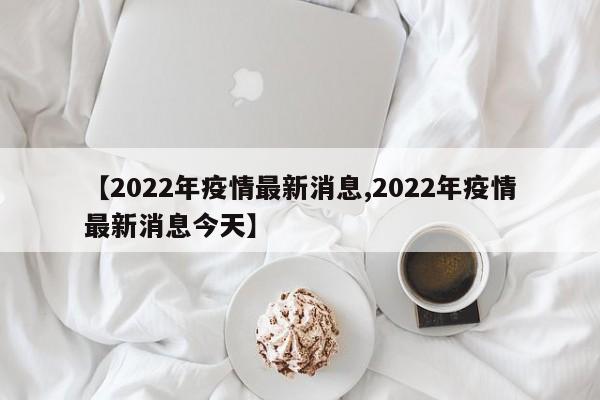 【2022年疫情最新消息,2022年疫情最新消息今天】