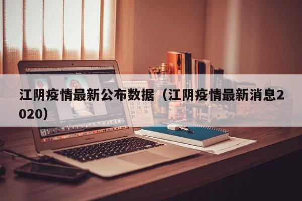 江阴疫情最新公布数据（江阴疫情最新消息2020）