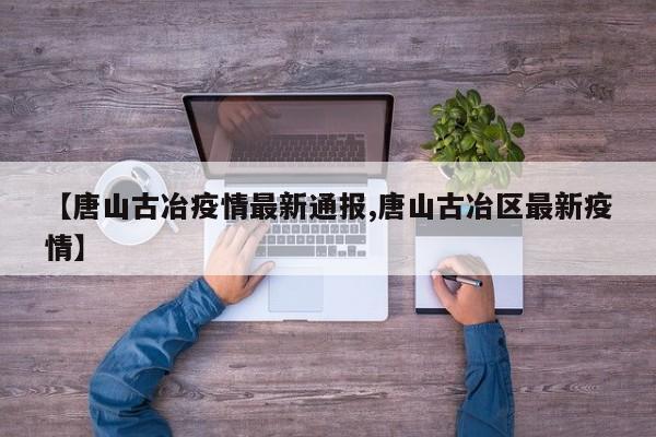 【唐山古冶疫情最新通报,唐山古冶区最新疫情】