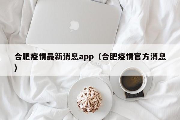 合肥疫情最新消息app（合肥疫情官方消息）