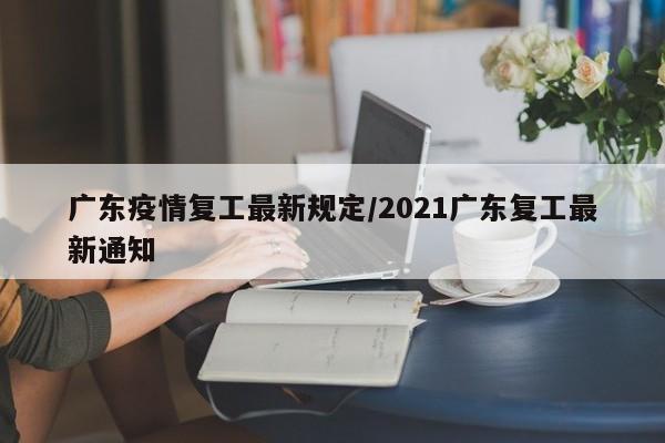 广东疫情复工最新规定/2021广东复工最新通知