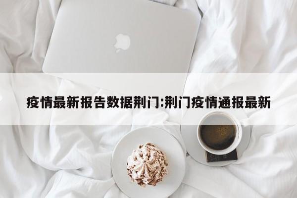 疫情最新报告数据荆门:荆门疫情通报最新