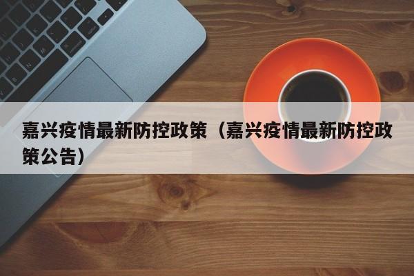 嘉兴疫情最新防控政策（嘉兴疫情最新防控政策公告）