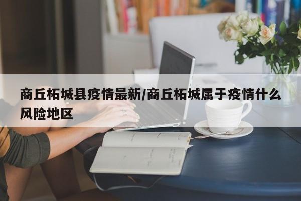商丘柘城县疫情最新/商丘柘城属于疫情什么风险地区