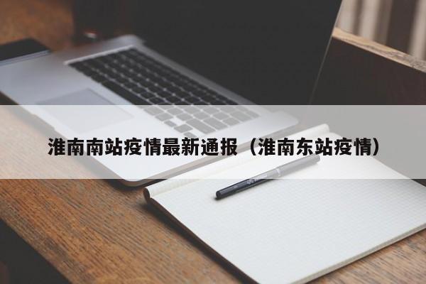 淮南南站疫情最新通报（淮南东站疫情）