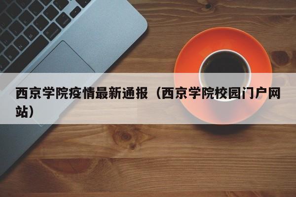 西京学院疫情最新通报（西京学院校园门户网站）