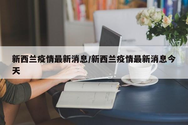 新西兰疫情最新消息/新西兰疫情最新消息今天
