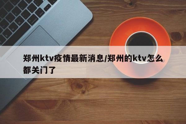 郑州ktv疫情最新消息/郑州的ktv怎么都关门了