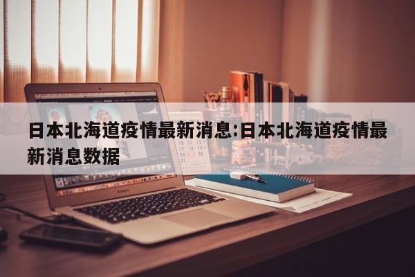 日本北海道疫情最新消息:日本北海道疫情最新消息数据