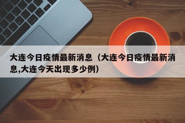 大连今日疫情最新消息（大连今日疫情最新消息,大连今天出现多少例）
