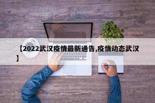 【2022武汉疫情最新通告,疫情动态武汉】