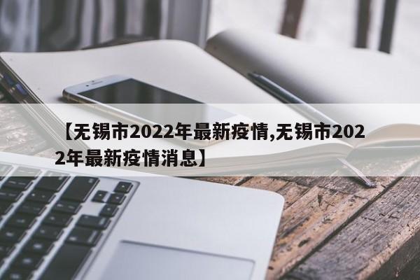 【无锡市2022年最新疫情,无锡市2022年最新疫情消息】