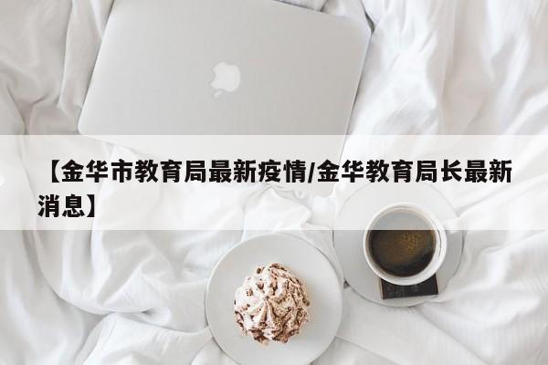 【金华市教育局最新疫情/金华教育局长最新消息】
