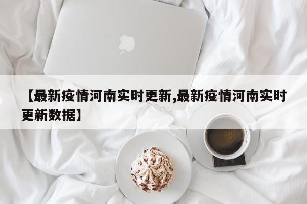 【最新疫情河南实时更新,最新疫情河南实时更新数据】