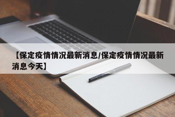 【保定疫情情况最新消息/保定疫情情况最新消息今天】