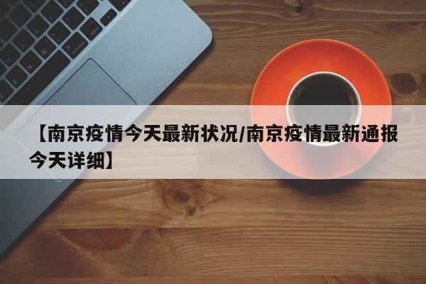 【南京疫情今天最新状况/南京疫情最新通报今天详细】